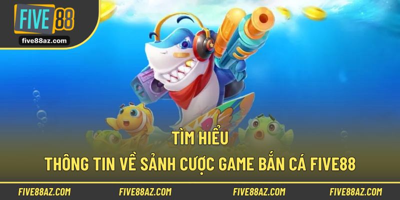 Tìm hiểu thông tin về sảnh cược game bắn cá FIVE88